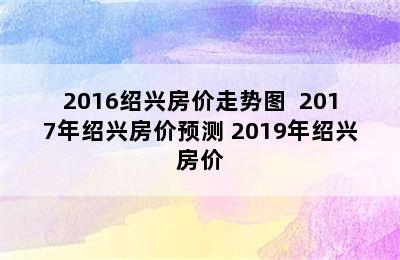 2016绍兴房价走势图  2017年绍兴房价预测 2019年绍兴房价